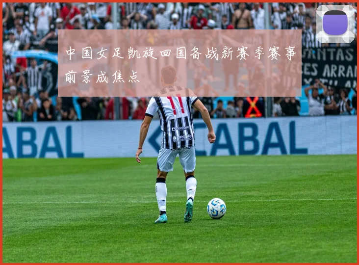 中国女足凯旋回国备战新赛季赛事前景成焦点