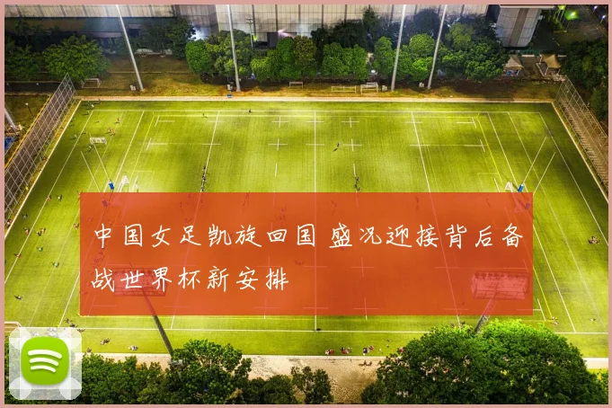 中国女足凯旋回国 盛况迎接背后备战世界杯新安排