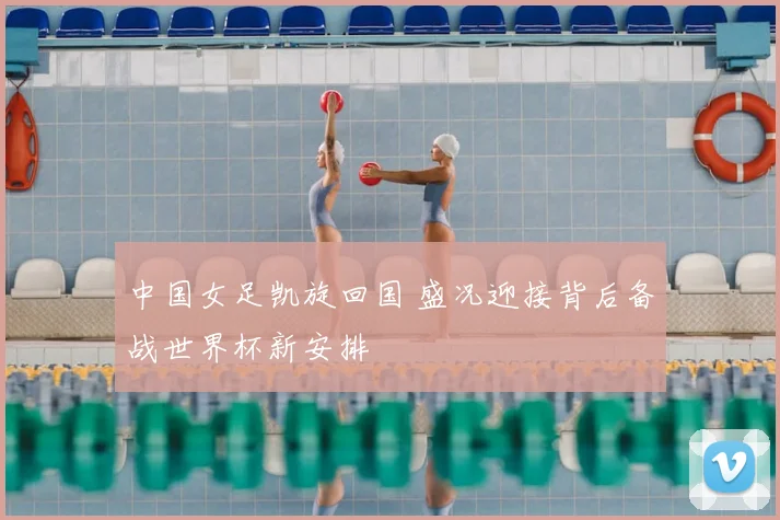 中国女足凯旋回国 盛况迎接背后备战世界杯新安排